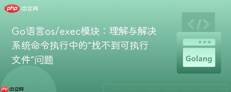 Go语言os/exec模块:理解与解决系统命令执行中的“找不到可执行文件”问题
