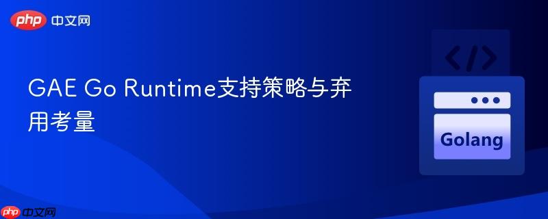 GAE Go Runtime支持策略与弃用考量
