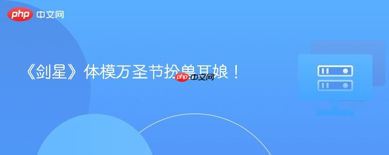 《剑星》体模万圣节扮兽耳娘！