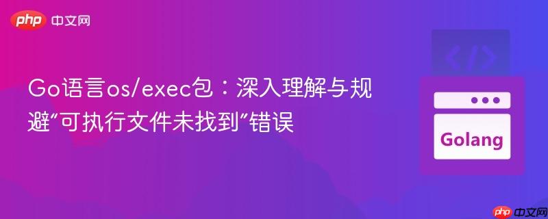 Go语言os/exec包:深入理解与规避“可执行文件未找到”错误