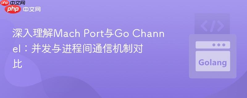 深入理解Mach Port与Go Channel：并发与进程间通信机制对比
