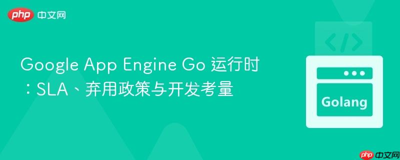 Google App Engine Go 运行时:SLA、弃用政策与开发考量