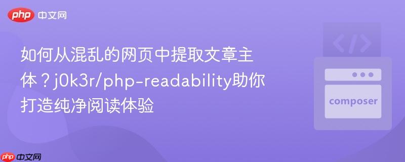 如何从混乱的网页中提取文章主体？j0k3r/php-readability助你打造纯净阅读体验