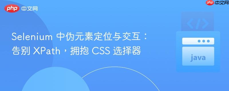 Selenium 中伪元素定位与交互:告别 XPath,拥抱 CSS 选择器