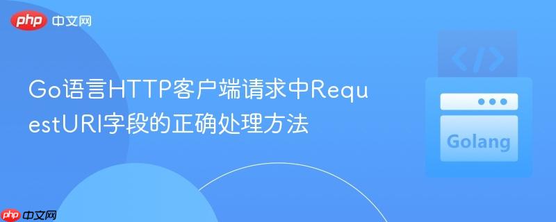 Go语言HTTP客户端请求中RequestURI字段的正确处理方法