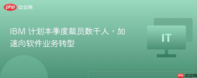 ibm 计划本季度裁员数千人,加速向软件业务转型