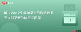 解决Vue 2中表单提交后数组数据不立即更新的响应式问题