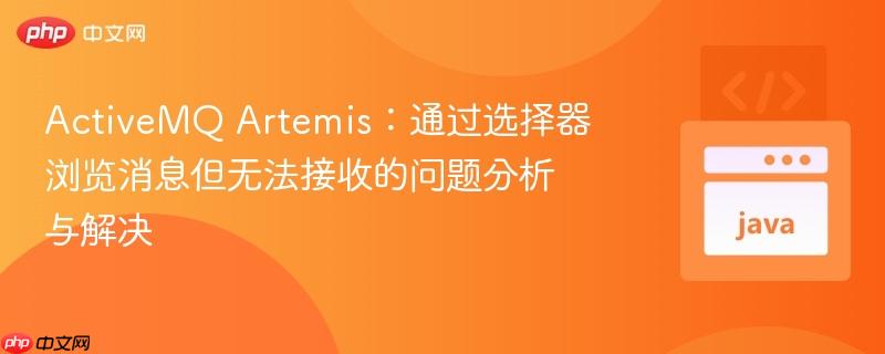 ActiveMQ Artemis:通过选择器浏览消息但无法接收的问题分析与解决