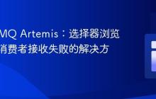 ActiveMQ Artemis：选择器浏览成功但消费者接收失败的解决方案