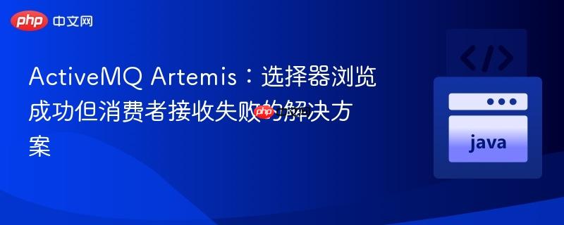 ActiveMQ Artemis：选择器浏览成功但消费者接收失败的解决方案
