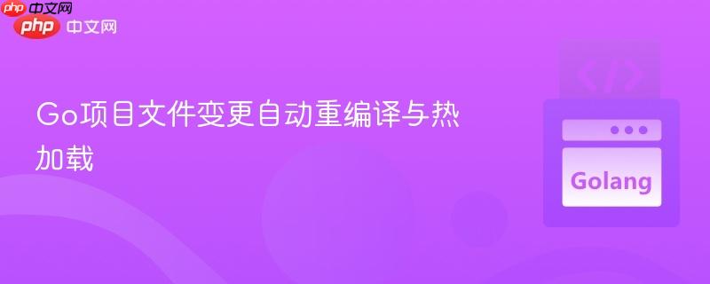 Go项目文件变更自动重编译与热加载