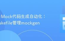 Go项目Mock代码生成自动化：使用Makefile管理mockgen