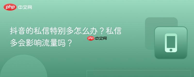 抖音的私信特别多怎么办?私信多会影响流量吗?