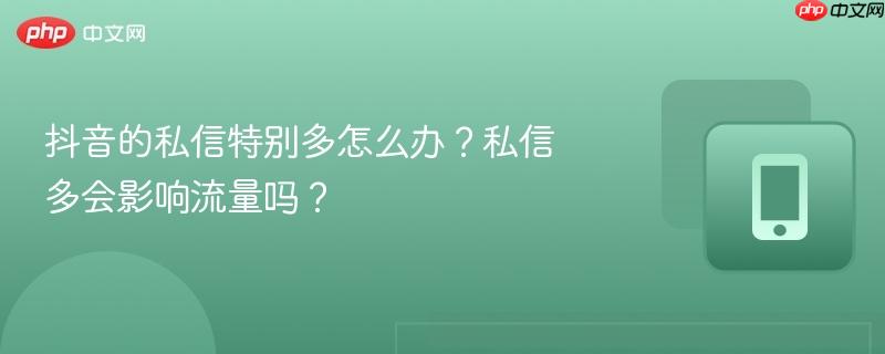 抖音的私信特别多怎么办？私信多会影响流量吗？