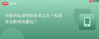 抖音的私信特别多怎么办？私信多会影响流量吗？