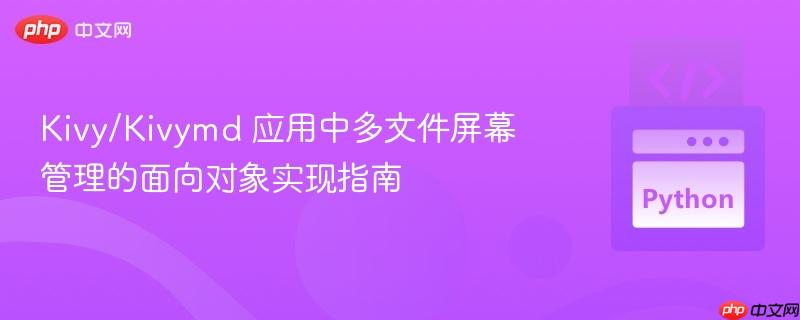 Kivy/Kivymd 应用中多文件屏幕管理的面向对象实现指南 Kivy/Kivymd 应用中多文件屏幕管理的面向对象实现指南