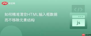 如何精准清空HTML输入框数据而不移除元素结构