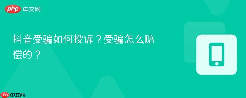 抖音受骗如何投诉?受骗怎么赔偿的?