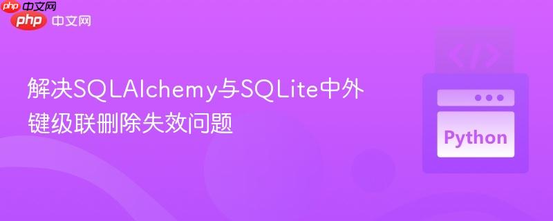解决SQLAlchemy与SQLite中外键级联删除失效问题
