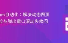 Selenium自动化：解决动态网页元素定位与弹出窗口滚动失效问题