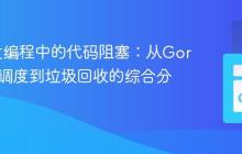 Go并发编程中的代码阻塞：从Goroutine调度到垃圾回收的综合分析