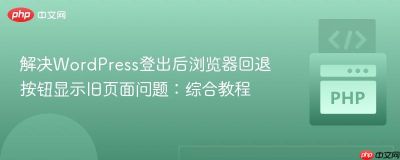 解决WordPress登出后浏览器回退按钮显示旧页面问题：综合教程
