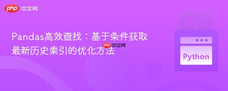 Pandas高效查找:基于条件获取最新历史索引的优化方法