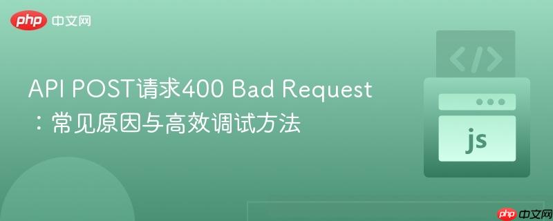 API POST请求400 Bad Request:常见原因与高效调试方法