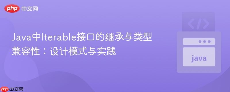 Java中Iterable接口的继承与类型兼容性：设计模式与实践
