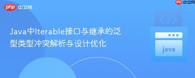 java中iterable接口与继承的泛型类型冲突解析与设计优化