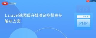 Laravel视图缓存疑难杂症排查与解决方案