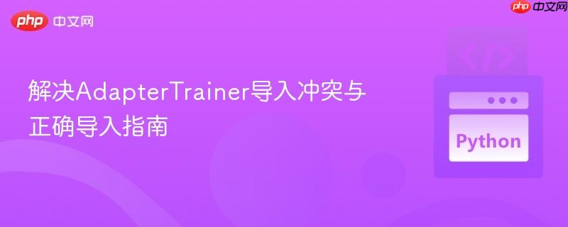 解决AdapterTrainer导入冲突与正确导入指南