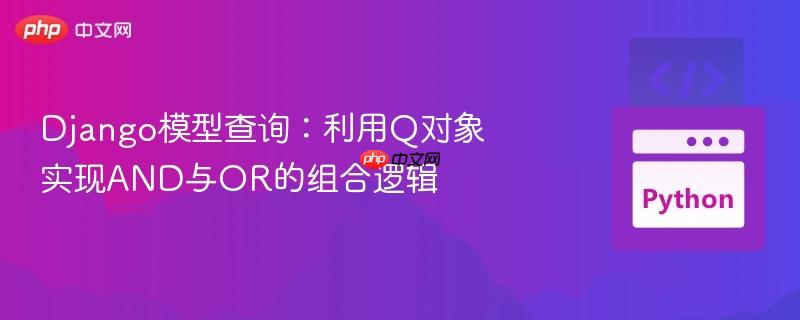 Django模型查询：利用Q对象实现AND与OR的组合逻辑
