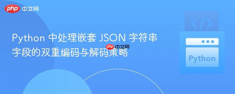 Python 中处理嵌套 JSON 字符串字段的双重编码与解码策略