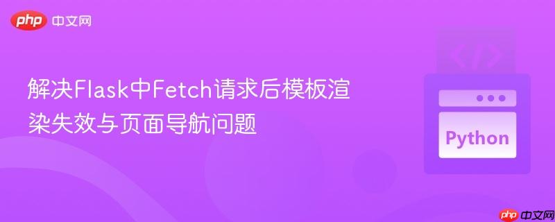 解决Flask中Fetch请求后模板渲染失效与页面导航问题 解决Flask中Fetch请求后模板渲染失效与页面导航问题
