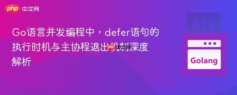 Go语言并发编程中,defer语句的执行时机与主协程退出机制深度解析