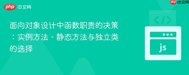 面向对象设计中函数职责的决策:实例方法、静态方法与独立类的选择
