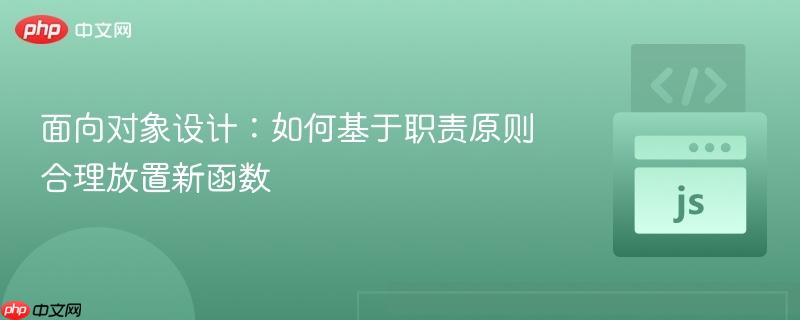 面向对象设计:如何基于职责原则合理放置新函数