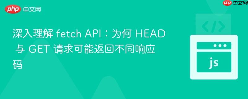 深入理解 fetch API：为何 HEAD 与 GET 请求可能返回不同响应码