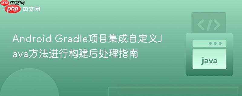 Android Gradle项目集成自定义Java方法进行构建后处理指南