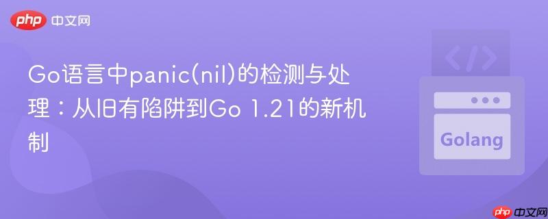 Go语言中panic(nil)的检测与处理:从旧有陷阱到Go 1.21的新机制