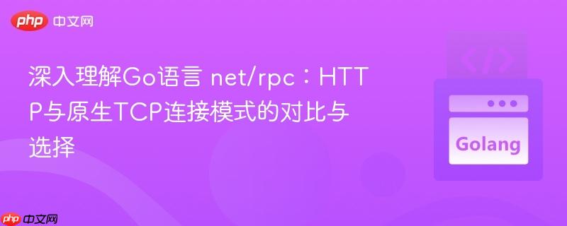 深入理解Go语言 net/rpc:HTTP与原生TCP连接模式的对比与选择
