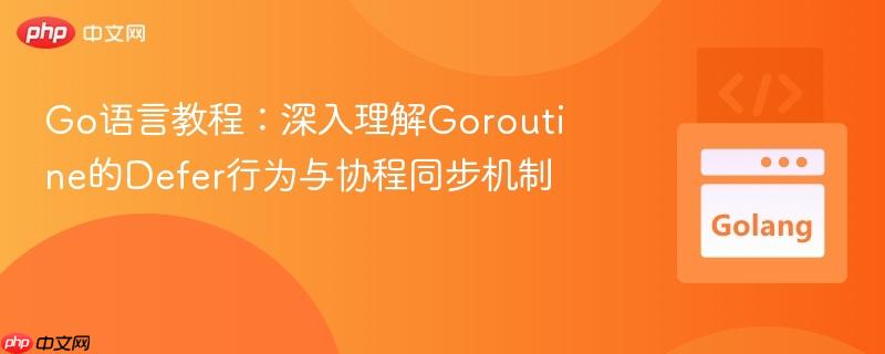 Go语言教程:深入理解Goroutine的Defer行为与协程同步机制