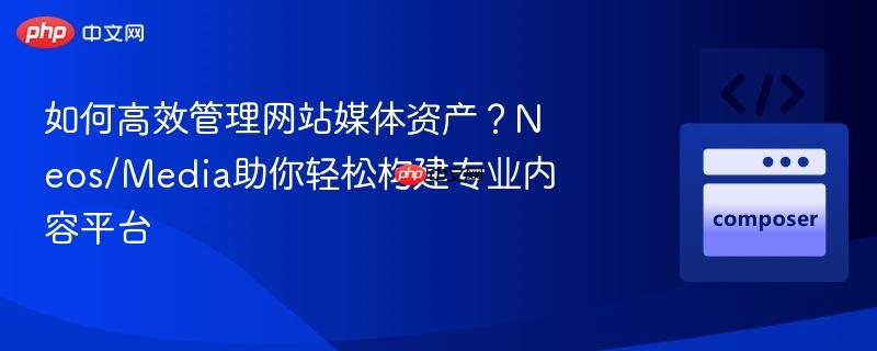 如何高效管理网站媒体资产?neos/media助你轻松构建专业内容平台