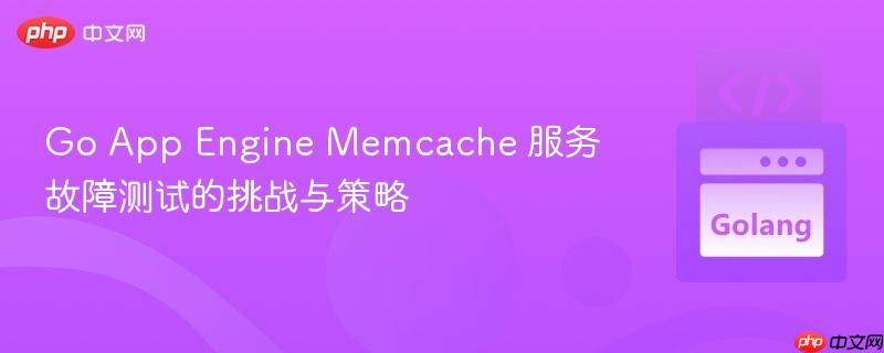 Go App Engine Memcache 服务故障测试的挑战与策略