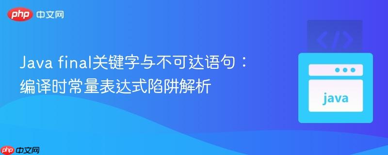 Java final关键字与不可达语句：编译时常量表达式陷阱解析
