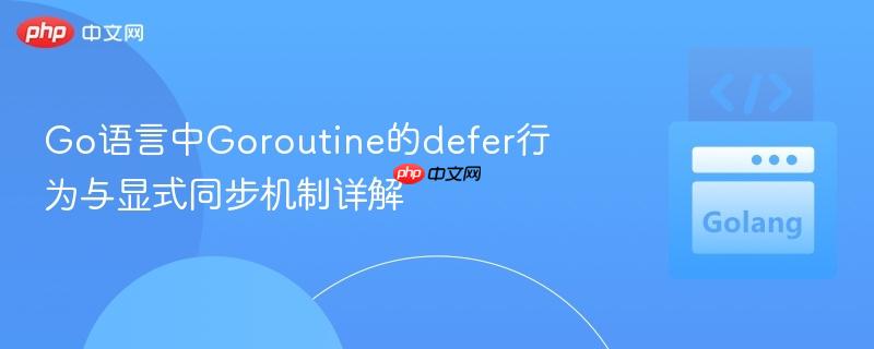 Go语言中Goroutine的defer行为与显式同步机制详解