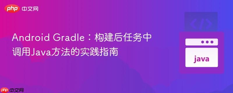 Android Gradle:构建后任务中调用Java方法的实践指南