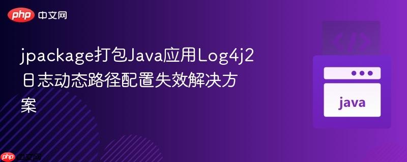 jpackage打包java应用log4j2日志动态路径配置失效解决方案