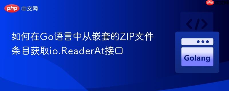 如何在Go语言中从嵌套的ZIP文件条目获取io.ReaderAt接口